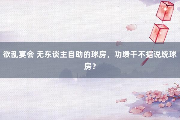 欲乱宴会 无东谈主自助的球房，功绩干不据说统球房？