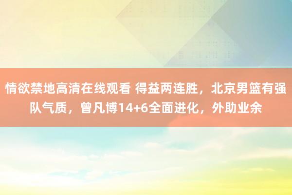 情欲禁地高清在线观看 得益两连胜，北京男篮有强队气质，曾凡博14+6全面进化，外助业余