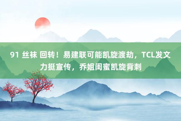 91 丝袜 回转！易建联可能凯旋渡劫，TCL发文力挺宣传，乔姐闺蜜凯旋背刺