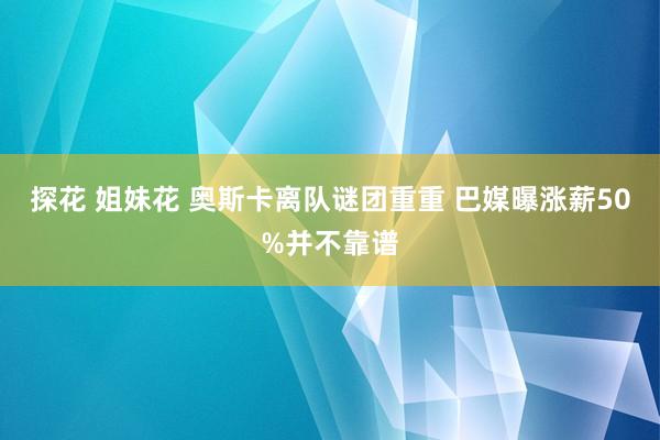 探花 姐妹花 奥斯卡离队谜团重重 巴媒曝涨薪50%并不靠谱