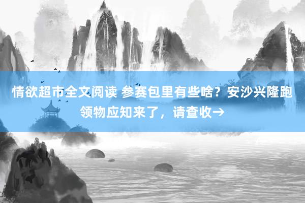 情欲超市全文阅读 参赛包里有些啥？安沙兴隆跑领物应知来了，请查收→