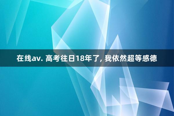 在线av. 高考往日18年了， 我依然超等感德