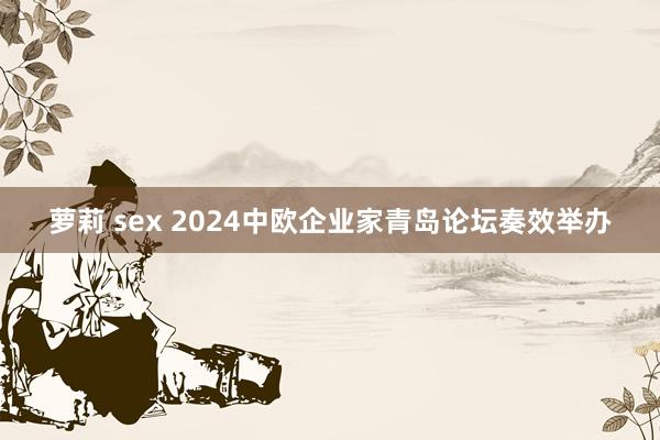 萝莉 sex 2024中欧企业家青岛论坛奏效举办