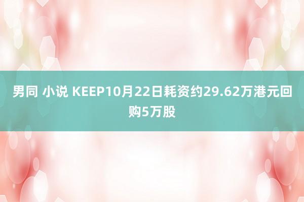 男同 小说 KEEP10月22日耗资约29.62万港元回购5万股