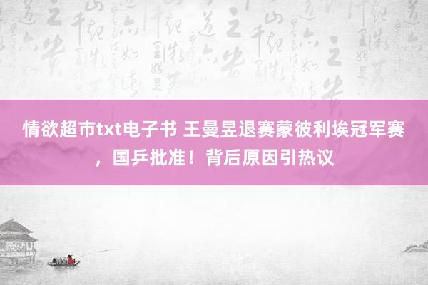 情欲超市txt电子书 王曼昱退赛蒙彼利埃冠军赛，国乒批准！背后原因引热议