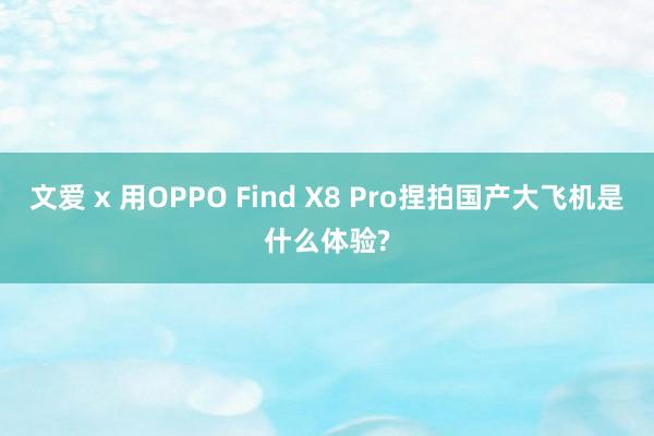 文爱 x 用OPPO Find X8 Pro捏拍国产大飞机是什么体验?