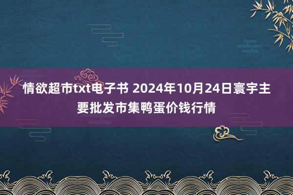 情欲超市txt电子书 2024年10月24日寰宇主要批发市集鸭蛋价钱行情