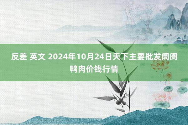 反差 英文 2024年10月24日天下主要批发阛阓鸭肉价钱行情