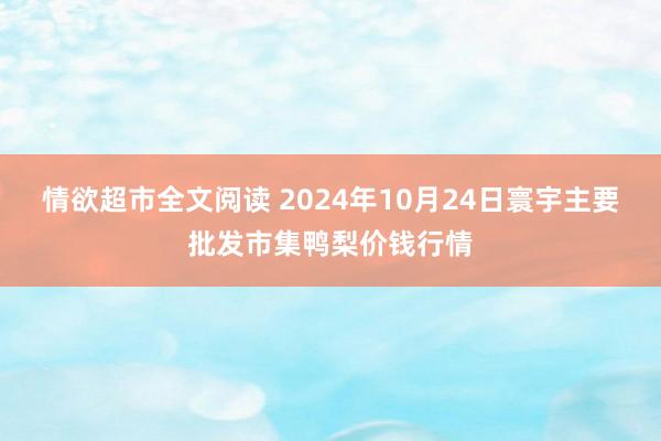 情欲超市全文阅读 2024年10月24日寰宇主要批发市集鸭梨价钱行情