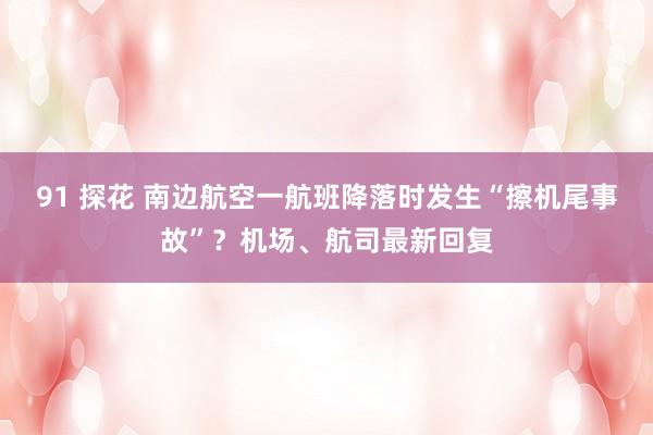 91 探花 南边航空一航班降落时发生“擦机尾事故”？机场、航司最新回复