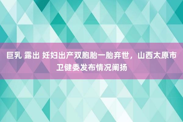 巨乳 露出 妊妇出产双胞胎一胎弃世，山西太原市卫健委发布情况阐扬