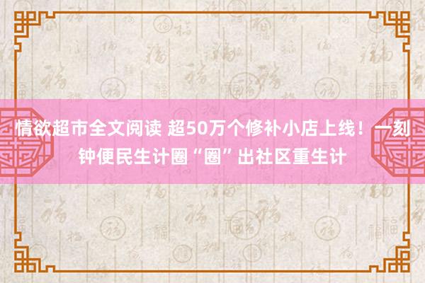 情欲超市全文阅读 超50万个修补小店上线！一刻钟便民生计圈“圈”出社区重生计