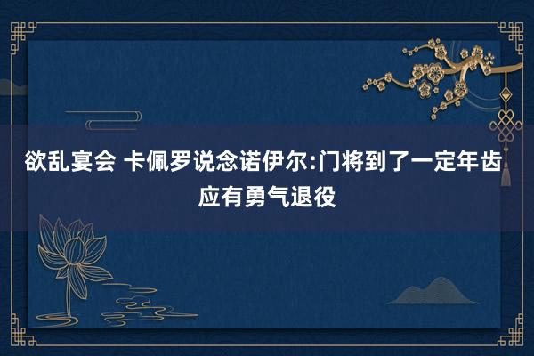 欲乱宴会 卡佩罗说念诺伊尔:门将到了一定年齿 应有勇气退役