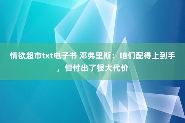 情欲超市txt电子书 邓弗里斯：咱们配得上到手，但付出了很大代价