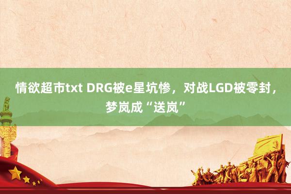 情欲超市txt DRG被e星坑惨，对战LGD被零封，梦岚成“送岚”