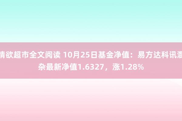 情欲超市全文阅读 10月25日基金净值：易方达科讯混杂最新净值1.6327，涨1.28%