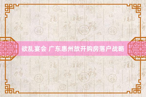 欲乱宴会 广东惠州放开购房落户战略