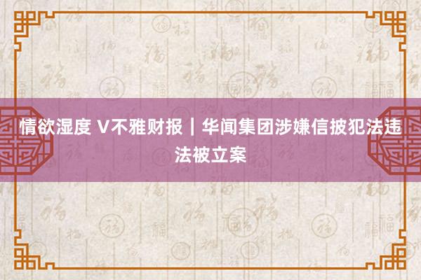 情欲湿度 V不雅财报｜华闻集团涉嫌信披犯法违法被立案