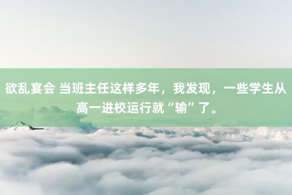 欲乱宴会 当班主任这样多年，我发现，一些学生从高一进校运行就“输”了。