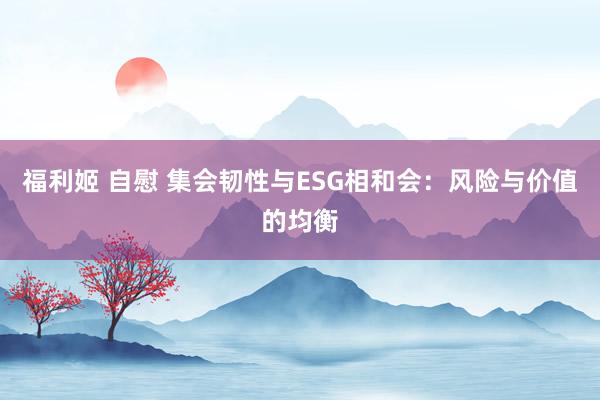 福利姬 自慰 集会韧性与ESG相和会：风险与价值的均衡