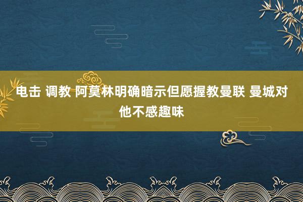 电击 调教 阿莫林明确暗示但愿握教曼联 曼城对他不感趣味