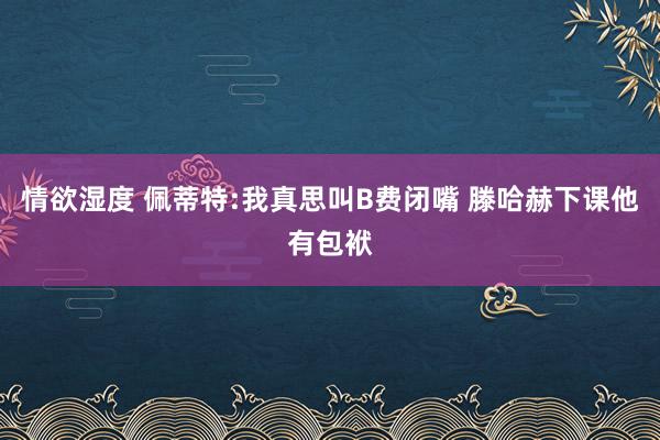 情欲湿度 佩蒂特:我真思叫B费闭嘴 滕哈赫下课他有包袱