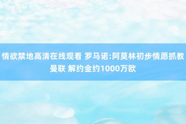 情欲禁地高清在线观看 罗马诺:阿莫林初步情愿抓教曼联 解约金约1000万欧