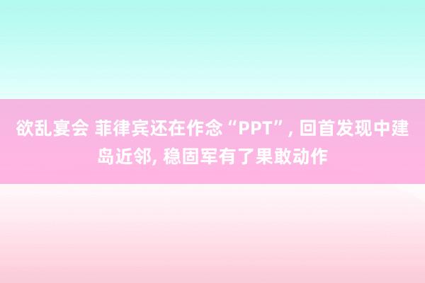 欲乱宴会 菲律宾还在作念“PPT”， 回首发现中建岛近邻， 稳固军有了果敢动作