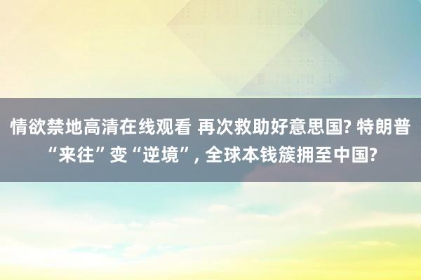 情欲禁地高清在线观看 再次救助好意思国? 特朗普“来往”变“逆境”， 全球本钱簇拥至中国?