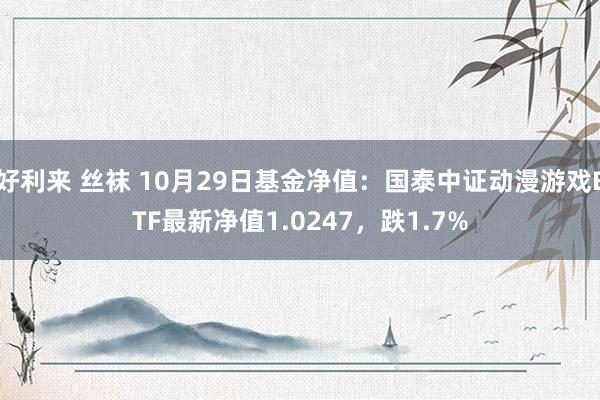 好利来 丝袜 10月29日基金净值：国泰中证动漫游戏ETF最新净值1.0247，跌1.7%