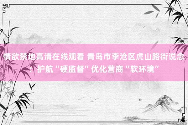 情欲禁地高清在线观看 青岛市李沧区虎山路街说念：护航“硬监督”优化营商“软环境”