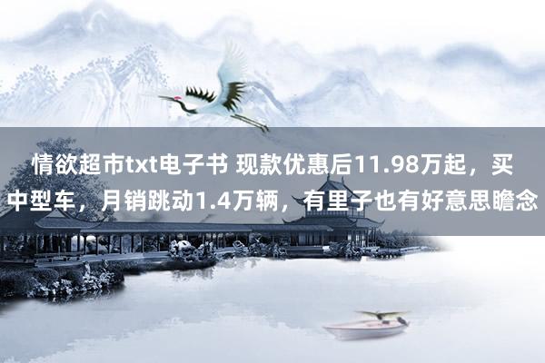 情欲超市txt电子书 现款优惠后11.98万起，买中型车，月销跳动1.4万辆，有里子也有好意思瞻念