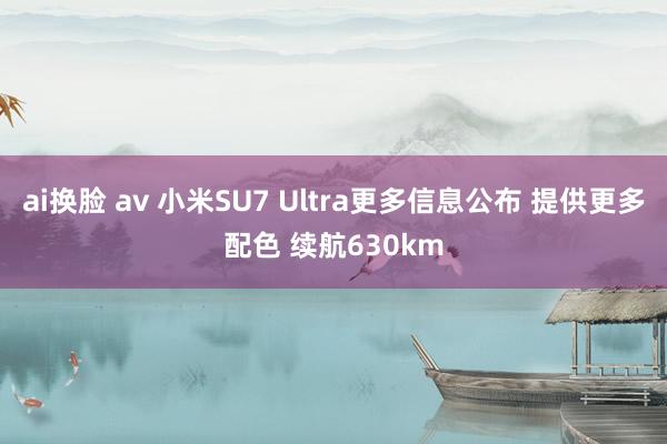 ai换脸 av 小米SU7 Ultra更多信息公布 提供更多配色 续航630km