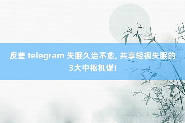 反差 telegram 失眠久治不愈， 共享轻视失眠的3大中枢机谋!