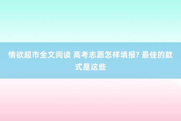 情欲超市全文阅读 高考志愿怎样填报? 最佳的款式是这些