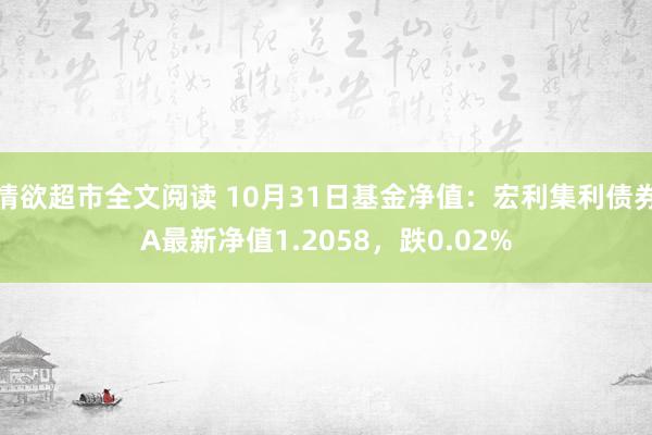 情欲超市全文阅读 10月31日基金净值：宏利集利债券A最新净值1.2058，跌0.02%