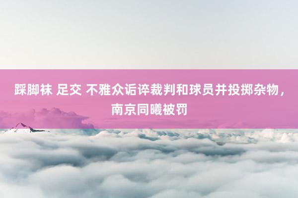 踩脚袜 足交 不雅众诟谇裁判和球员并投掷杂物，南京同曦被罚