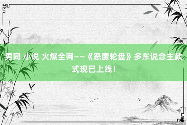 男同 小说 火爆全网——《恶魔轮盘》多东说念主款式现已上线！