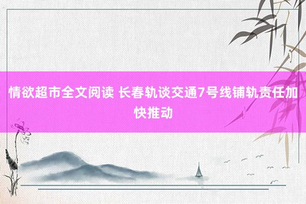 情欲超市全文阅读 长春轨谈交通7号线铺轨责任加快推动