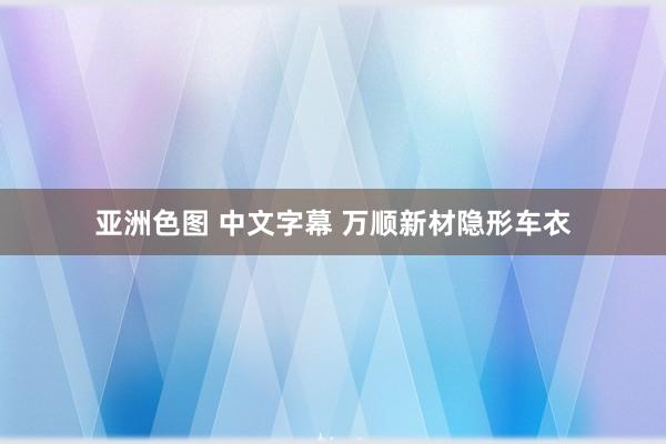 亚洲色图 中文字幕 万顺新材隐形车衣