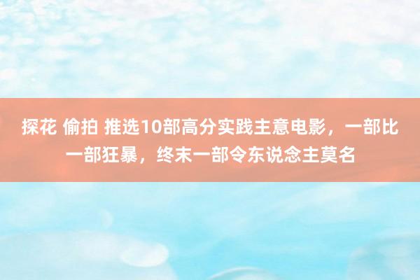 探花 偷拍 推选10部高分实践主意电影，一部比一部狂暴，终末一部令东说念主莫名