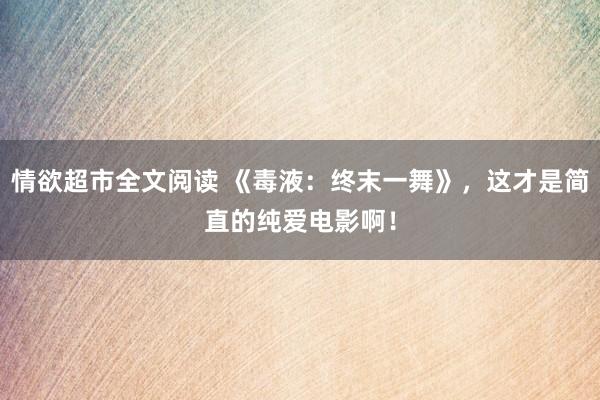 情欲超市全文阅读 《毒液：终末一舞》，这才是简直的纯爱电影啊！