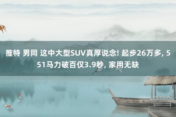 推特 男同 这中大型SUV真厚说念! 起步26万多， 551马力破百仅3.9秒， 家用无缺