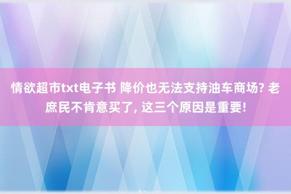 情欲超市txt电子书 降价也无法支持油车商场? 老庶民不肯意买了， 这三个原因是重要!