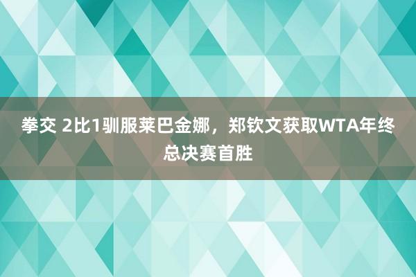 拳交 2比1驯服莱巴金娜，郑钦文获取WTA年终总决赛首胜