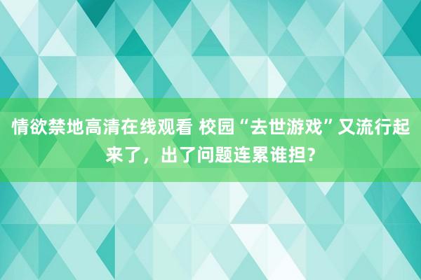 情欲禁地高清在线观看 校园“去世游戏”又流行起来了，出了问题连累谁担？