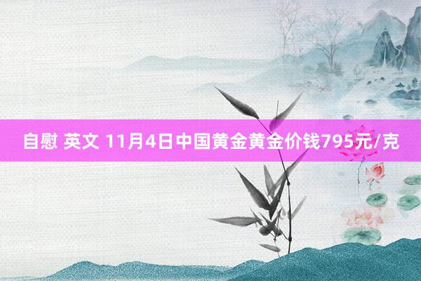 自慰 英文 11月4日中国黄金黄金价钱795元/克