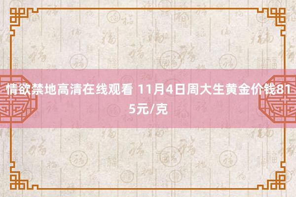 情欲禁地高清在线观看 11月4日周大生黄金价钱815元/克