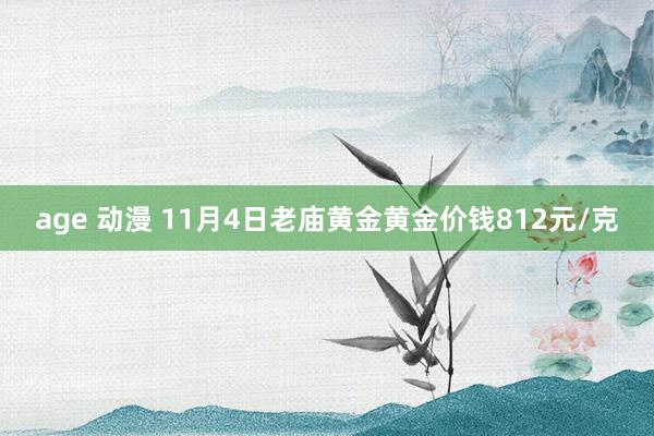 age 动漫 11月4日老庙黄金黄金价钱812元/克