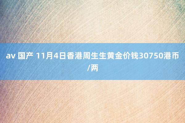 av 国产 11月4日香港周生生黄金价钱30750港币/两